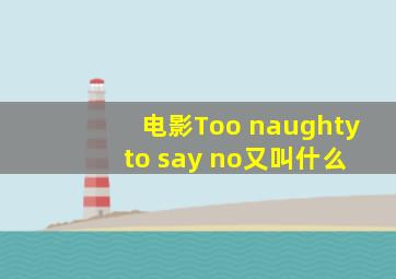 电影Too naughty to say no又叫什么